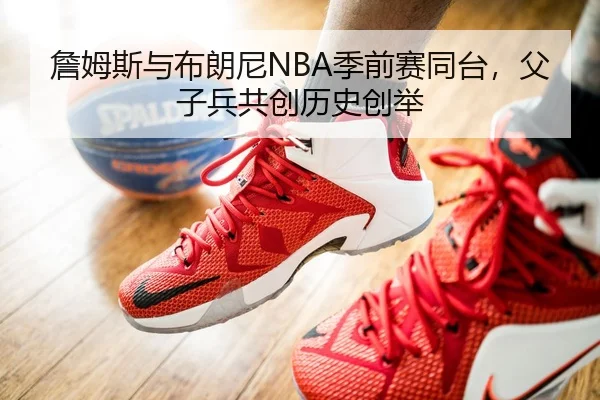 詹姆斯与布朗尼NBA季前赛同台，父子兵共创历史创举