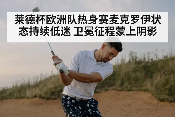 莱德杯欧洲队热身赛麦克罗伊状态持续低迷 卫冕征程蒙上阴影