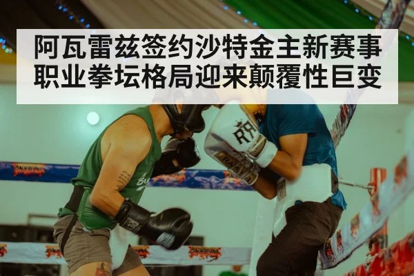 阿瓦雷兹签约沙特金主新赛事 职业拳坛格局迎来颠覆性巨变