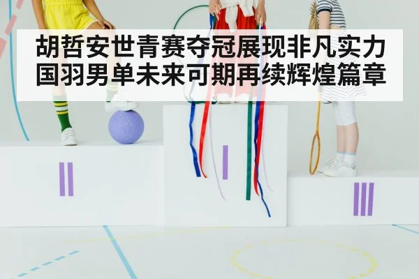 胡哲安世青赛夺冠展现非凡实力 国羽男单未来可期再续辉煌篇章