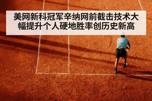 美网新科冠军辛纳网前截击技术大幅提升个人硬地胜率创历史新高
